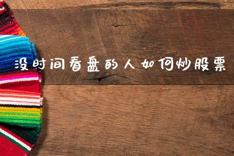 没时间看盘的人如何炒股票_https://m.ycdhulan.com_股市在线_第1张