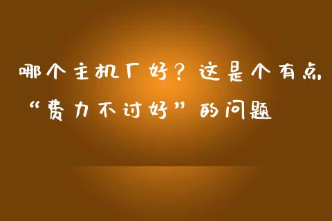 哪个主机厂好？这是个有点“费力不讨好”的问题_https://m.ycdhulan.com_理财产品_第1张