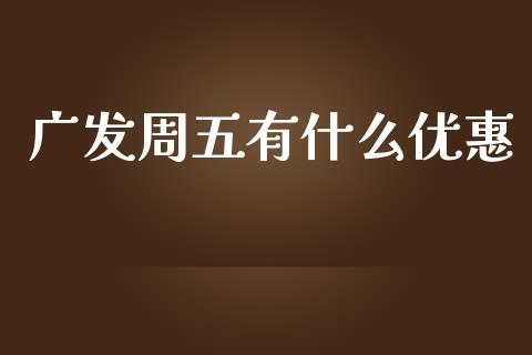 广发周五有什么优惠_https://m.ycdhulan.com_证券新闻_第1张