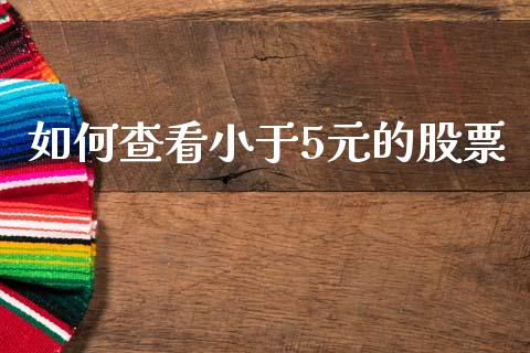 如何查看小于5元的股票_https://m.ycdhulan.com_股市在线_第1张