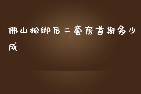 佛山松绑后二套房首期多少成_https://m.ycdhulan.com_财经要闻_第1张