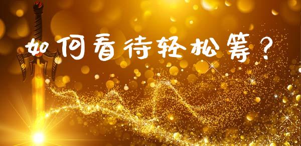 如何看待轻松筹？_https://m.ycdhulan.com_理财产品_第1张