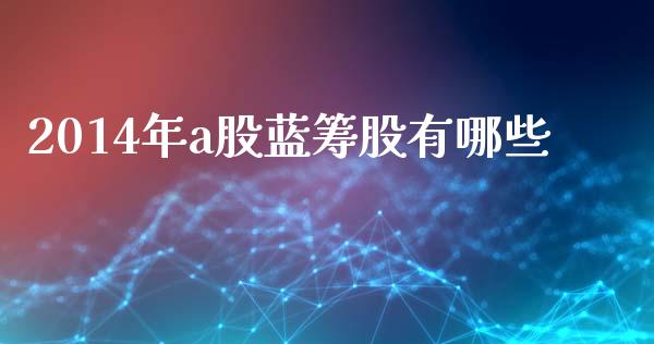 2014年a股蓝筹股有哪些_https://m.ycdhulan.com_财经要闻_第1张