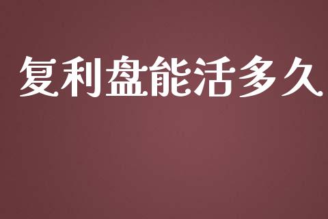 复利盘能活多久_https://m.ycdhulan.com_财经要闻_第1张