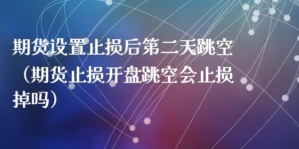 期货设置止损后第二天跳空（期货止损开盘跳空会止损掉吗）_https://m.ycdhulan.com_证券新闻_第1张