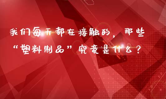 我们每天都在接触的，那些“塑料制品”究竟是什么？_https://m.ycdhulan.com_股市在线_第1张