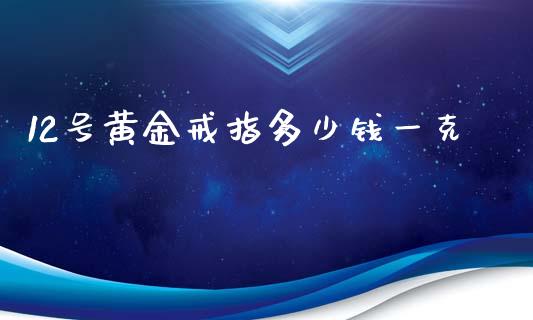 12号黄金戒指多少钱一克_https://m.ycdhulan.com_证券新闻_第1张