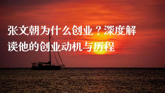 张文朝为什么创业？深度解读他的创业动机与历程_https://m.ycdhulan.com_股市在线_第1张