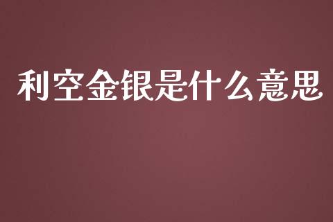 利空金银是什么意思_https://m.ycdhulan.com_理财产品_第1张