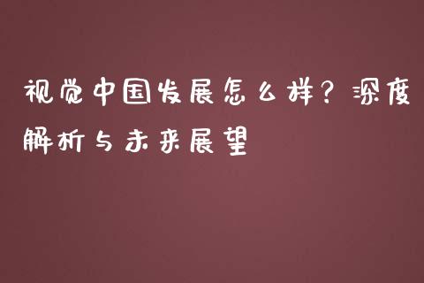视觉中国发展怎么样？深度解析与未来展望_https://m.ycdhulan.com_国际金融_第1张