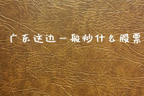 广东这边一般炒什么股票_https://m.ycdhulan.com_理财产品_第1张