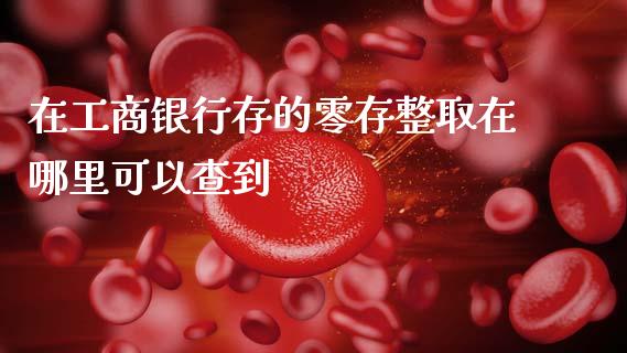 在工商银行存的零存整取在哪里可以查到_https://m.ycdhulan.com_财经要闻_第1张