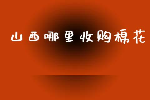 山西哪里收购棉花_https://m.ycdhulan.com_期货交易_第1张