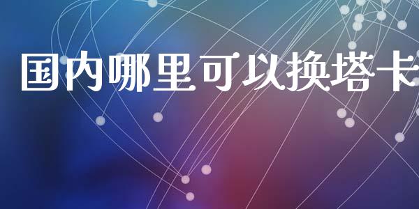 国内哪里可以换塔卡_https://m.ycdhulan.com_股市在线_第1张