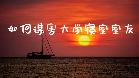 如何谋害大学寝室室友_https://m.ycdhulan.com_股市在线_第1张