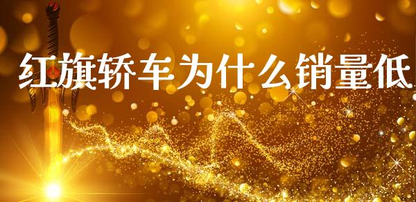 红旗轿车为什么销量低_https://m.ycdhulan.com_财经要闻_第1张