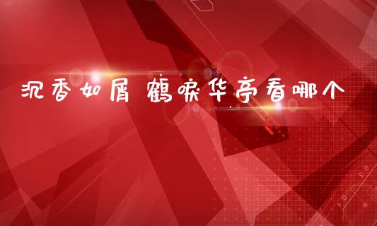 沉香如屑 鹤唳华亭看哪个_https://m.ycdhulan.com_财经要闻_第1张