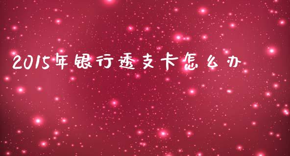 2015年银行透支卡怎么办_https://m.ycdhulan.com_国际金融_第1张