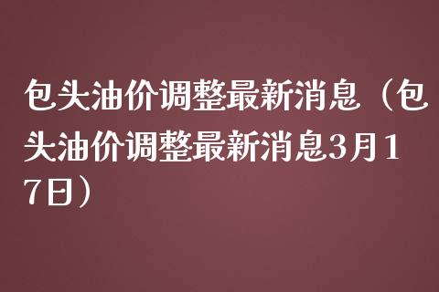包头油价调整最新消息（包头油价调整最新消息3月17日）_https://m.ycdhulan.com_证券新闻_第1张