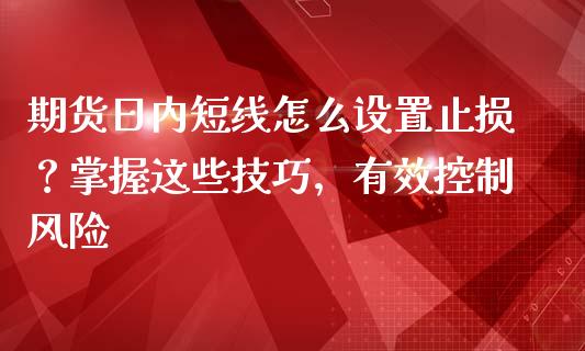 期货日内短线怎么设置止损？掌握这些技巧，有效控制风险_https://m.ycdhulan.com_证券新闻_第1张
