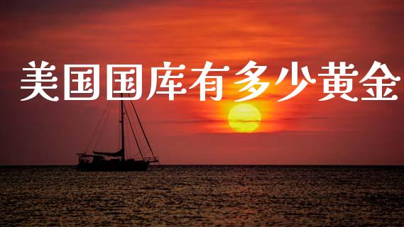 美国国库有多少黄金_https://m.ycdhulan.com_证券新闻_第1张