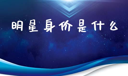 明星身价是什么_https://m.ycdhulan.com_国际金融_第1张