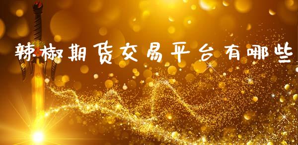 辣椒期货交易平台有哪些_https://m.ycdhulan.com_财经要闻_第1张