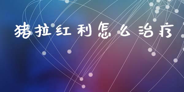 猪拉红利怎么治疗_https://m.ycdhulan.com_国际金融_第1张