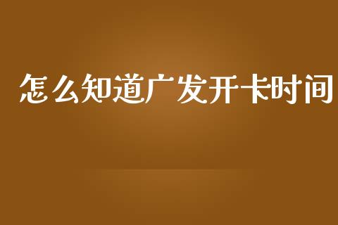 怎么知道广发开卡时间_https://m.ycdhulan.com_国际金融_第1张