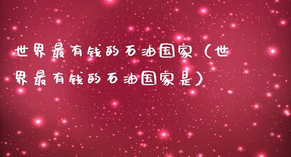 世界最有钱的石油国家（世界最有钱的石油国家是）_https://m.ycdhulan.com_期货交易_第1张