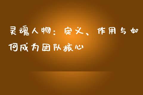 灵魂人物：定义、作用与如何成为团队核心_https://m.ycdhulan.com_理财产品_第1张